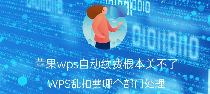 苹果wps自动续费根本关不了 WPS乱扣费哪个部门处理？